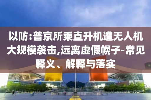 以防:普京所乘直升機遭無人機大規(guī)模襲擊,遠離虛假幌子-常見釋義、解釋與落實