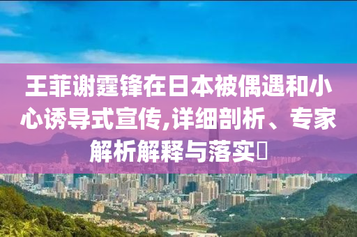 王菲謝霆鋒在日本被偶遇和小心誘導式宣傳,詳細剖析、專家解析解釋與落實?