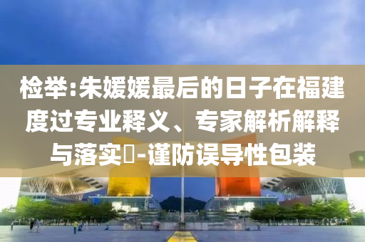 檢舉:朱媛媛最后的日子在福建度過專業(yè)釋義、專家解析解釋與落實?-謹防誤導性包裝