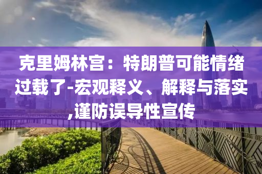 克里姆林宮：特朗普可能情緒過載了-宏觀釋義、解釋與落實,謹防誤導性宣傳