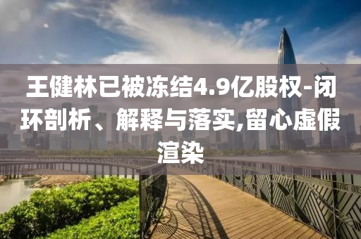 王健林已被凍結(jié)4.9億股權(quán)-閉環(huán)剖析、解釋與落實(shí),留心虛假渲染