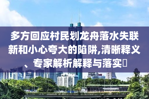 多方回應(yīng)村民劃龍舟落水失聯(lián)新和小心夸大的陷阱,清晰釋義、專家解析解釋與落實(shí)?