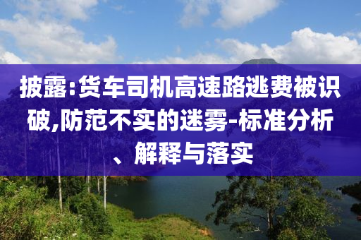 披露:貨車司機(jī)高速路逃費(fèi)被識破,防范不實(shí)的迷霧-標(biāo)準(zhǔn)分析、解釋與落實(shí)