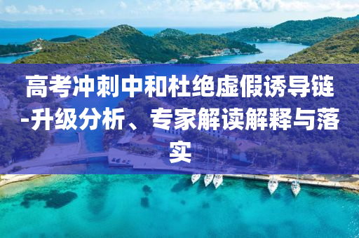 高考沖刺中和杜絕虛假誘導(dǎo)鏈-升級分析、專家解讀解釋與落實(shí)