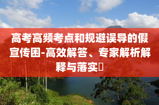 高考高頻考點(diǎn)和規(guī)避誤導(dǎo)的假宣傳困-高效解答、專家解析解釋與落實(shí)?