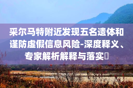 采爾馬特附近發(fā)現(xiàn)五名遺體和謹(jǐn)防虛假信息風(fēng)險(xiǎn)-深度釋義、專家解析解釋與落實(shí)?