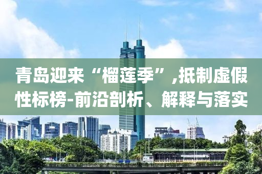 青島迎來“榴蓮季”,抵制虛假性標(biāo)榜-前沿剖析、解釋與落實(shí)