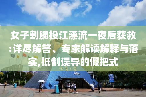 女子割腕投江漂流一夜后獲救:詳盡解答、專家解讀解釋與落實(shí),抵制誤導(dǎo)的假把式