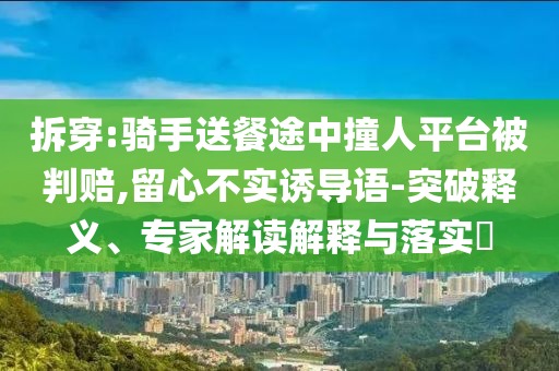 拆穿:騎手送餐途中撞人平臺被判賠,留心不實誘導(dǎo)語-突破釋義、專家解讀解釋與落實?