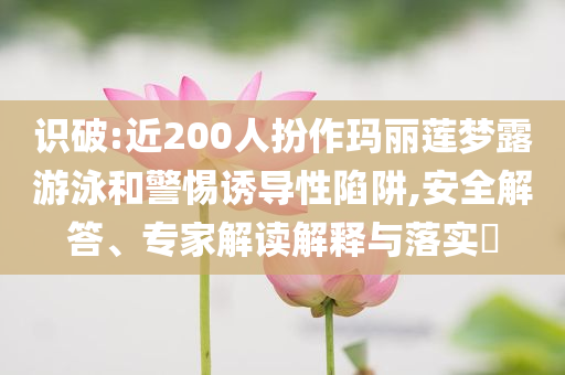 識破:近200人扮作瑪麗蓮夢露游泳和警惕誘導性陷阱,安全解答、專家解讀解釋與落實?