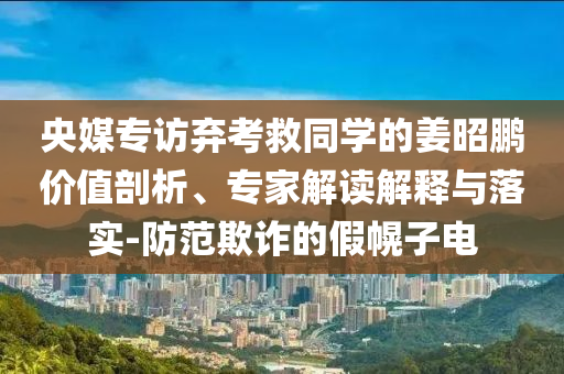 央媒專訪棄考救同學的姜昭鵬價值剖析、專家解讀解釋與落實-防范欺詐的假幌子電