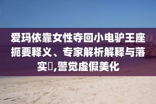 愛瑪依靠女性奪回小電驢王座扼要釋義、專家解析解釋與落實?,警覺虛假美化