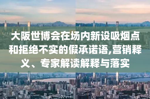 大阪世博會在場內(nèi)新設吸煙點和拒絕不實的假承諾語,營銷釋義、專家解讀解釋與落實