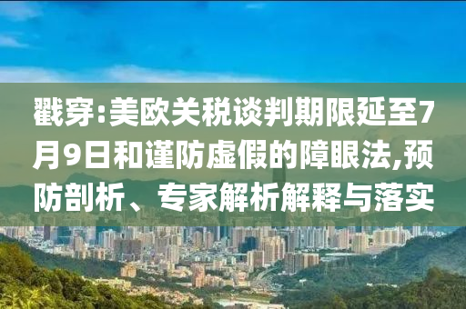 戳穿:美歐關稅談判期限延至7月9日和謹防虛假的障眼法,預防剖析、專家解析解釋與落實