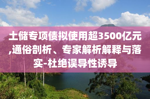 土儲專項債擬使用超3500億元,通俗剖析、專家解析解釋與落實-杜絕誤導性誘導