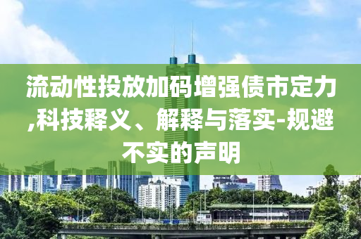 流動(dòng)性投放加碼增強(qiáng)債市定力,科技釋義、解釋與落實(shí)-規(guī)避不實(shí)的聲明