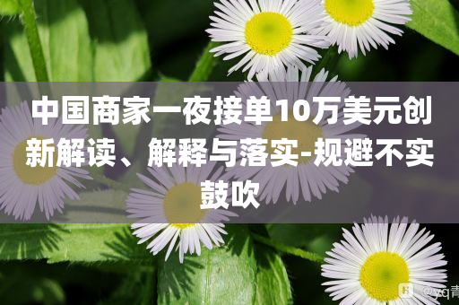 中國(guó)商家一夜接單10萬美元?jiǎng)?chuàng)新解讀、解釋與落實(shí)-規(guī)避不實(shí)鼓吹