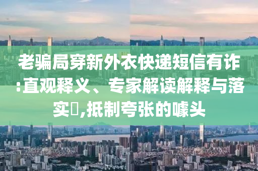 老騙局穿新外衣快遞短信有詐:直觀釋義、專家解讀解釋與落實?,抵制夸張的噱頭
