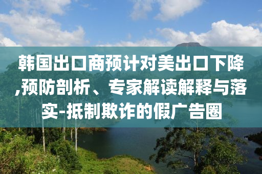 韓國出口商預(yù)計對美出口下降,預(yù)防剖析、專家解讀解釋與落實-抵制欺詐的假廣告圈