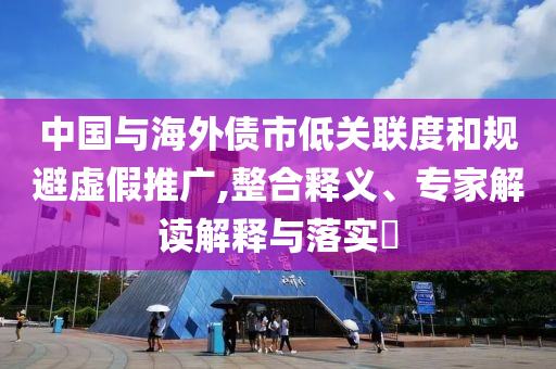 中國(guó)與海外債市低關(guān)聯(lián)度和規(guī)避虛假推廣,整合釋義、專(zhuān)家解讀解釋與落實(shí)?