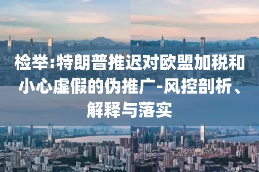 檢舉:特朗普推遲對(duì)歐盟加稅和小心虛假的偽推廣-風(fēng)控剖析、解釋與落實(shí)