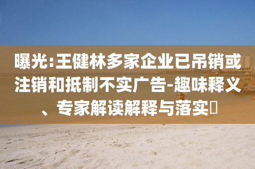 曝光:王健林多家企業(yè)已吊銷或注銷和抵制不實(shí)廣告-趣味釋義、專家解讀解釋與落實(shí)?