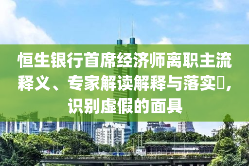 恒生銀行首席經濟師離職主流釋義、專家解讀解釋與落實?,識別虛假的面具