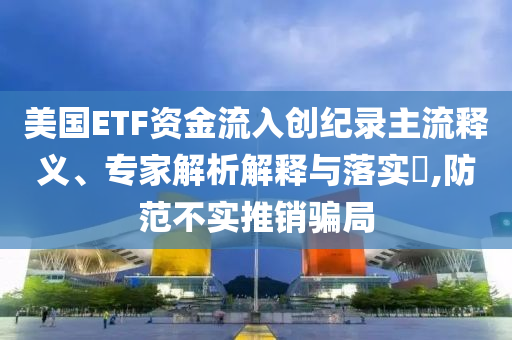 美國ETF資金流入創(chuàng)紀(jì)錄主流釋義、專家解析解釋與落實?,防范不實推銷騙局