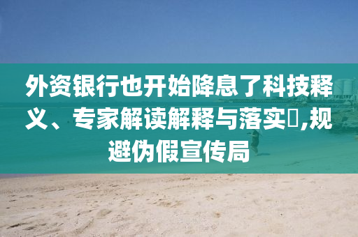 外資銀行也開始降息了科技釋義、專家解讀解釋與落實?,規(guī)避偽假宣傳局