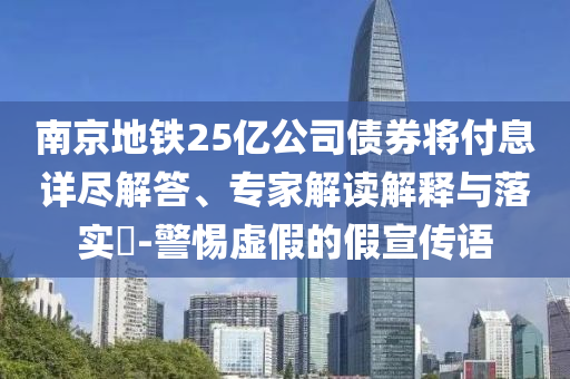 南京地鐵25億公司債券將付息詳盡解答、專家解讀解釋與落實?-警惕虛假的假宣傳語