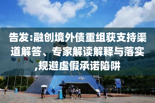 告發(fā):融創(chuàng)境外債重組獲支持渠道解答、專家解讀解釋與落實(shí),規(guī)避虛假承諾陷阱