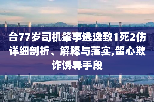 臺77歲司機肇事逃逸致1死2傷詳細剖析、解釋與落實,留心欺詐誘導(dǎo)手段
