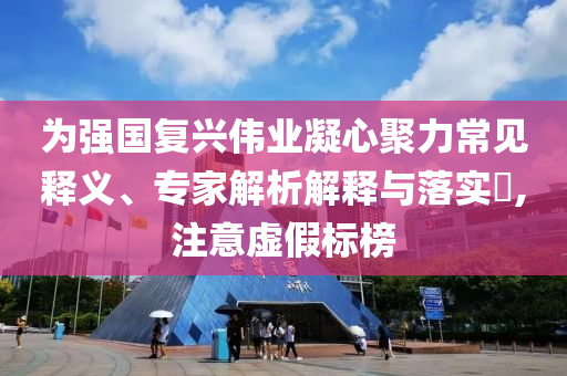 為強(qiáng)國復(fù)興偉業(yè)凝心聚力常見釋義、專家解析解釋與落實(shí)?,注意虛假標(biāo)榜