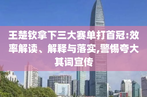 王楚欽拿下三大賽單打首冠:效率解讀、解釋與落實(shí),警惕夸大其詞宣傳