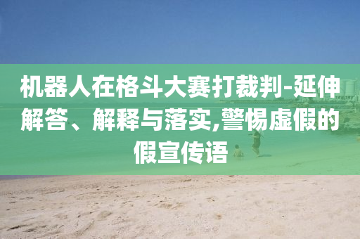 機器人在格斗大賽打裁判-延伸解答、解釋與落實,警惕虛假的假宣傳語