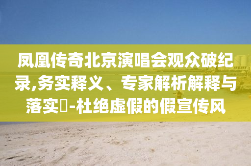 鳳凰傳奇北京演唱會觀眾破紀錄,務實釋義、專家解析解釋與落實?-杜絕虛假的假宣傳風