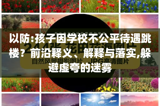 以防:孩子因?qū)W校不公平待遇跳樓？前沿釋義、解釋與落實,躲避虛夸的迷霧