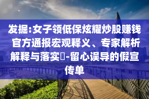 發(fā)掘:女子領低保炫耀炒股賺錢 官方通報宏觀釋義、專家解析解釋與落實?-留心誤導的假宣傳單