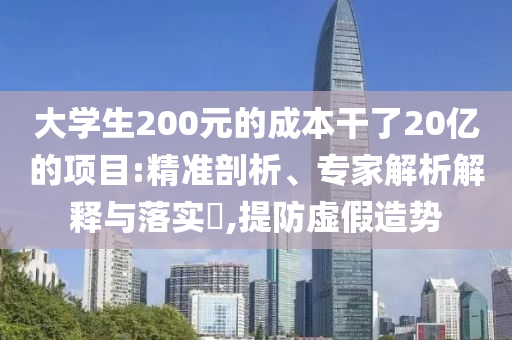 大學(xué)生200元的成本干了20億的項(xiàng)目:精準(zhǔn)剖析、專家解析解釋與落實(shí)?,提防虛假造勢