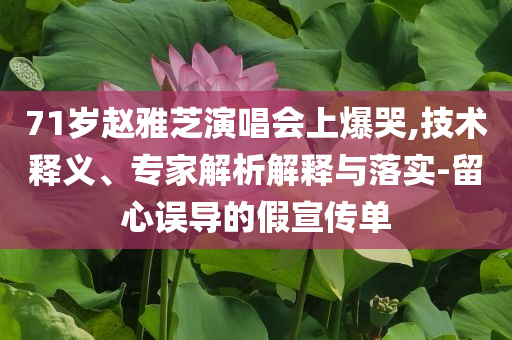 71歲趙雅芝演唱會上爆哭,技術(shù)釋義、專家解析解釋與落實-留心誤導(dǎo)的假宣傳單