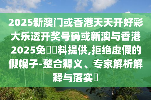 2025新澳門或香港天天開好彩大樂透開獎號碼或新澳與香港2025免費(fèi)資料提供,拒絕虛假的假幌子-整合釋義、專家解析解釋與落實(shí)?