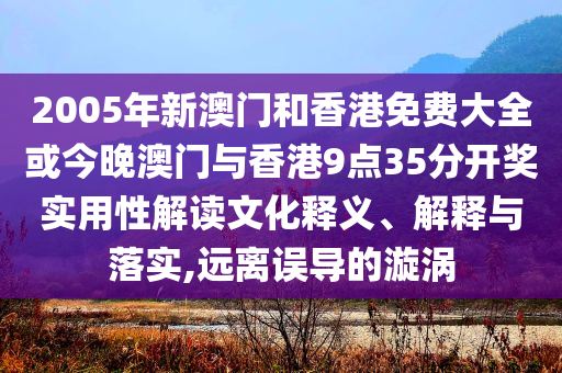 2005年新澳門和香港免費(fèi)大全或今晚澳門與香港9點(diǎn)35分開獎實(shí)用性解讀文化釋義、解釋與落實(shí),遠(yuǎn)離誤導(dǎo)的漩渦