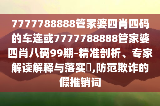 7777788888管家婆四肖四碼的車(chē)連或7777788888管家婆四肖八碼99期-精準(zhǔn)剖析、專家解讀解釋與落實(shí)?,防范欺詐的假推銷詞