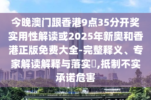 今晚澳門跟香港9點(diǎn)35分開獎(jiǎng)實(shí)用性解讀或2025年新奧和香港正版免費(fèi)大全-完整釋義、專家解讀解釋與落實(shí)?,抵制不實(shí)承諾危害