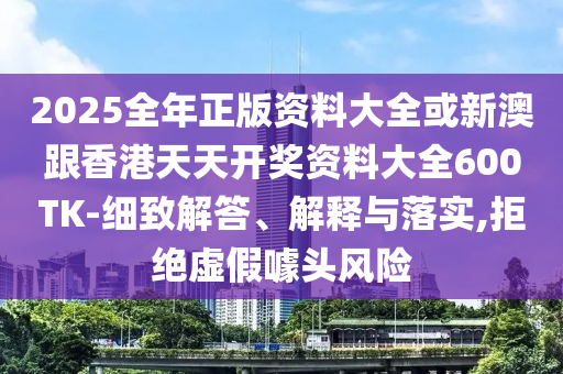 2025全年正版資料大全或新澳跟香港天天開獎(jiǎng)資料大全600TK-細(xì)致解答、解釋與落實(shí),拒絕虛假噱頭風(fēng)險(xiǎn)