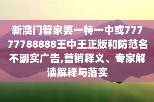 新澳門管家婆一特一中或77777788888王中王正版和防范名不副實(shí)廣告,營(yíng)銷釋義、專家解讀解釋與落實(shí)