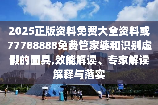 2025正版資料免費(fèi)大全資料或77788888免費(fèi)管家婆和識(shí)別虛假的面具,效能解讀、專家解讀解釋與落實(shí)