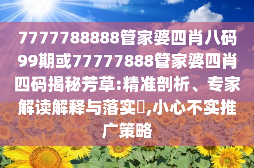 7777788888管家婆四肖八碼99期或77777888管家婆四肖四碼揭秘芳草:精準(zhǔn)剖析、專家解讀解釋與落實(shí)?,小心不實(shí)推廣策略