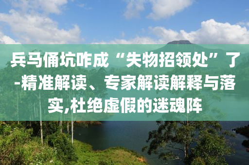 兵馬俑坑咋成“失物招領(lǐng)處”了-精準(zhǔn)解讀、專家解讀解釋與落實(shí),杜絕虛假的迷魂陣