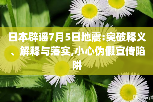 日本辟謠7月5日地震:突破釋義、解釋與落實(shí),小心偽假宣傳陷阱